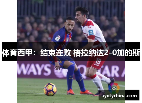 体育西甲：结束连败 格拉纳达2-0加的斯